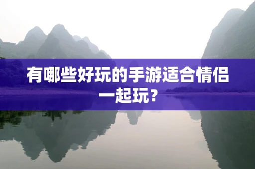 有哪些好玩的手游适合情侣一起玩？