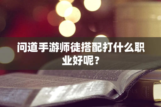 问道手游师徒搭配打什么职业好呢？