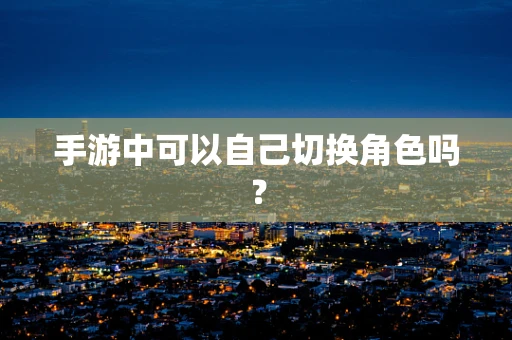 手游中可以自己切换角色吗？