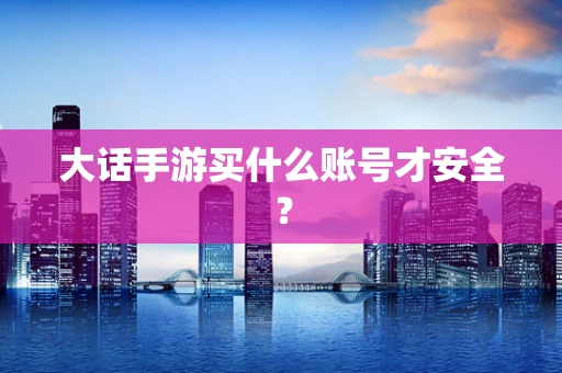 大话手游买什么账号才安全？