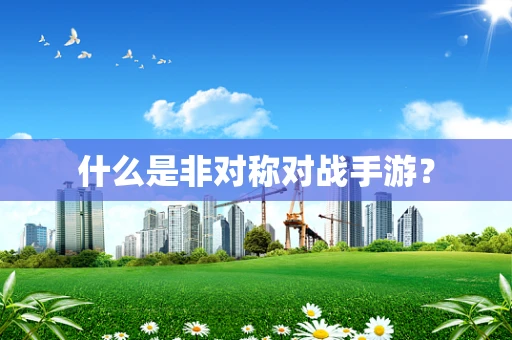 什么是非对称对战手游？