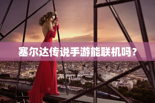 塞尔达传说手游能联机吗？
