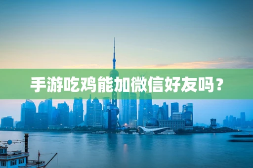 手游吃鸡能加微信好友吗？