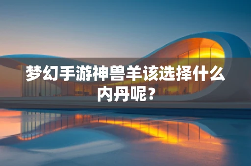 梦幻手游神兽羊该选择什么内丹呢？