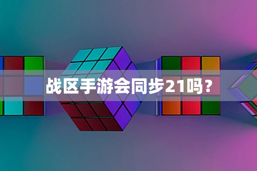 战区手游会同步21吗？