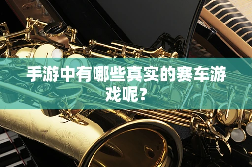手游中有哪些真实的赛车游戏呢？