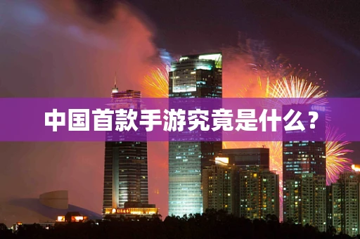 中国首款手游究竟是什么？