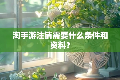 淘手游注销需要什么条件和资料？