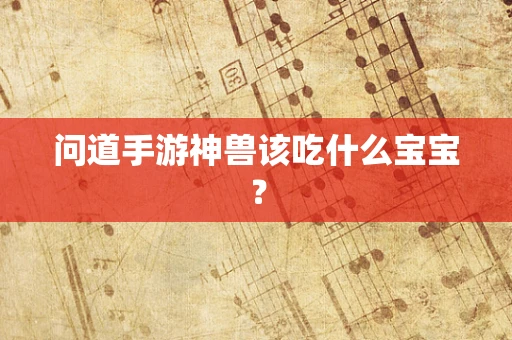 问道手游神兽该吃什么宝宝？
