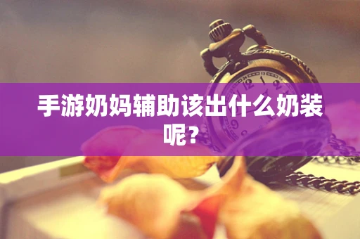 手游奶妈辅助该出什么奶装呢？
