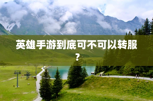 英雄手游到底可不可以转服？