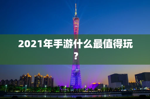 2021年手游什么最值得玩？