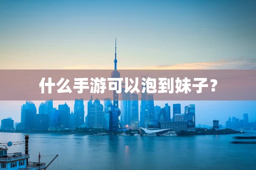 什么手游可以泡到妹子？