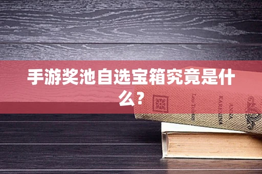 手游奖池自选宝箱究竟是什么？