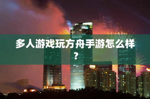 多人游戏玩方舟手游怎么样？