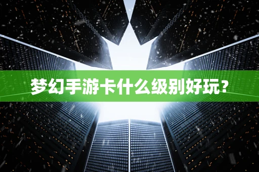 梦幻手游卡什么级别好玩？
