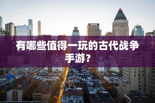有哪些值得一玩的古代战争手游？