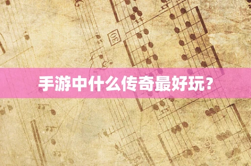 手游中什么传奇最好玩？