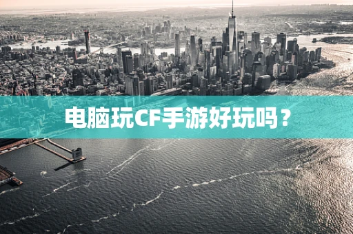 电脑玩CF手游好玩吗？