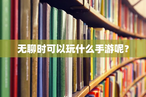 无聊时可以玩什么手游呢？