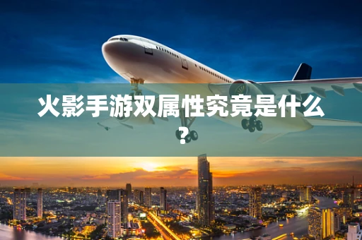 火影手游双属性究竟是什么？