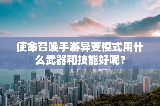 使命召唤手游异变模式用什么武器和技能好呢？