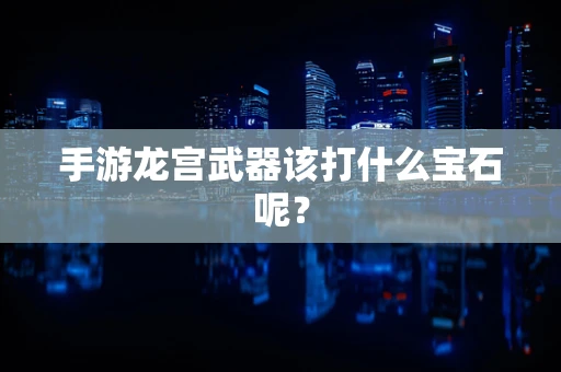 手游龙宫武器该打什么宝石呢？