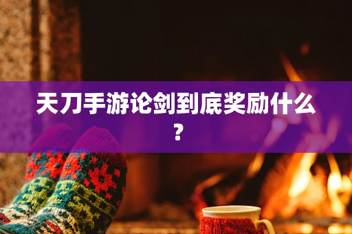 天刀手游论剑到底奖励什么？