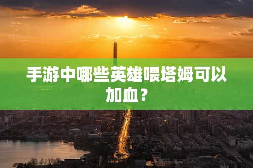 手游中哪些英雄喂塔姆可以加血？