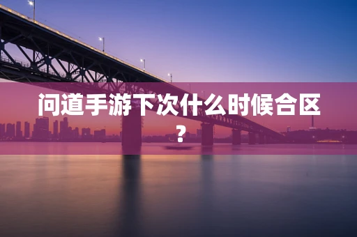 问道手游下次什么时候合区？