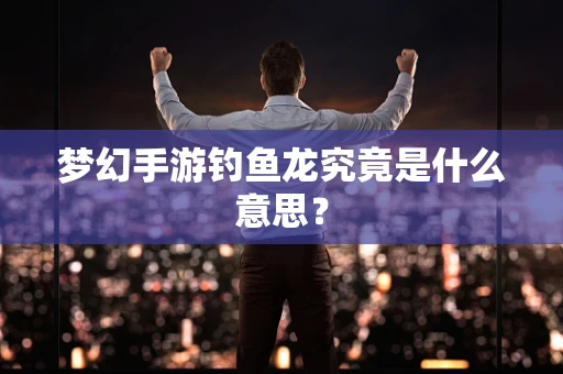 梦幻手游钓鱼龙究竟是什么意思？