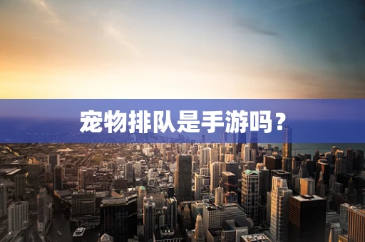 宠物排队是手游吗？