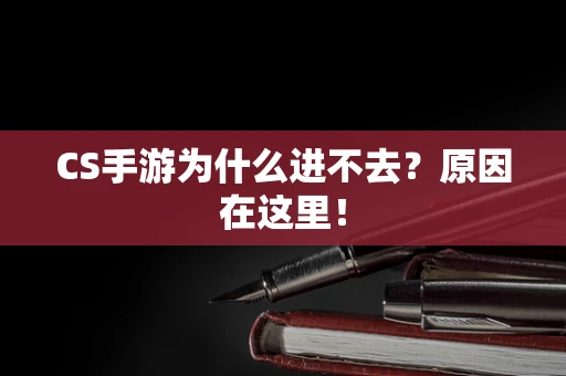 CS手游为什么进不去？原因在这里！