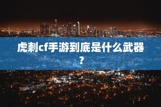 虎刺cf手游到底是什么武器？