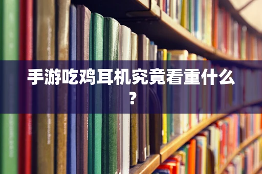 手游吃鸡耳机究竟看重什么？