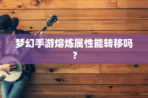 梦幻手游熔炼属性能转移吗？