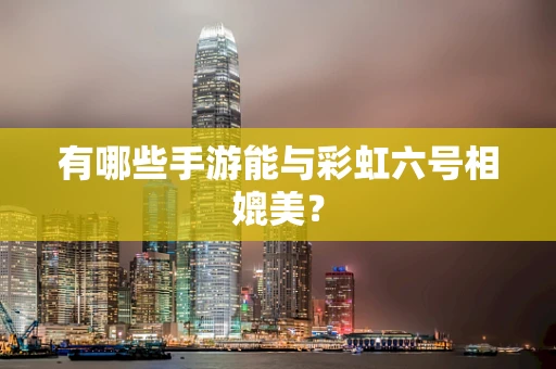 有哪些手游能与彩虹六号相媲美？