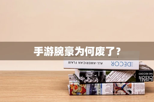 手游腕豪为何废了？