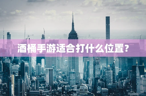 酒桶手游适合打什么位置？