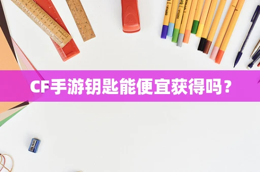 CF手游钥匙能便宜获得吗？