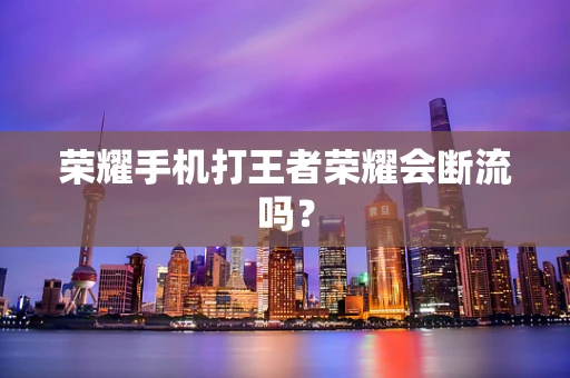 荣耀手机打王者荣耀会断流吗？