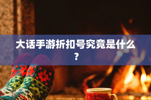 大话手游折扣号究竟是什么？