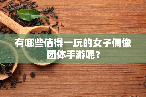 有哪些值得一玩的女子偶像团体手游呢？