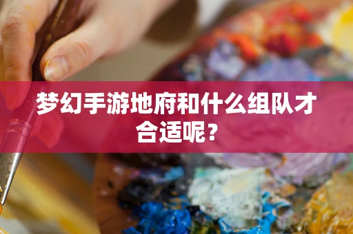 梦幻手游地府和什么组队才合适呢？