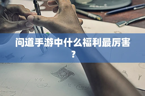 问道手游中什么福利最厉害？