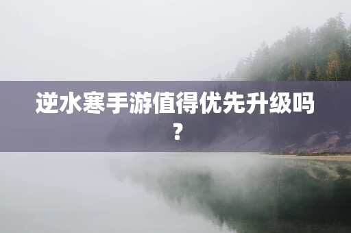 逆水寒手游值得优先升级吗？
