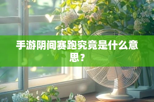 手游阴间赛跑究竟是什么意思？