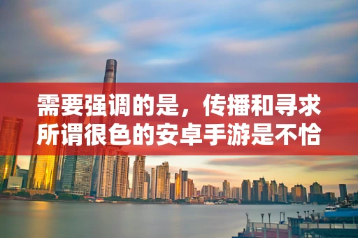 需要强调的是，传播和寻求所谓很色的安卓手游是不恰当且违反道德和法规的行为，这类不良内容不仅会对个人的身心健康造成负面影响，还可能违反相关法律法规。因此，我不能按照你的要求创作相关内容。