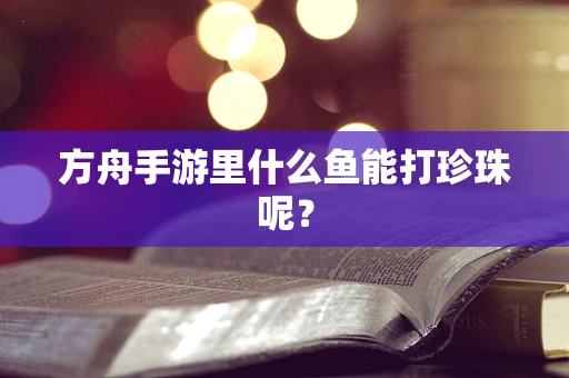 方舟手游里什么鱼能打珍珠呢？