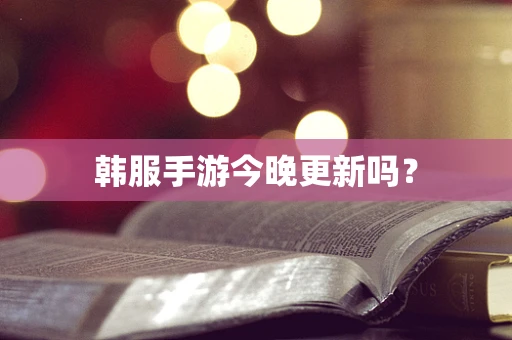 韩服手游今晚更新吗？